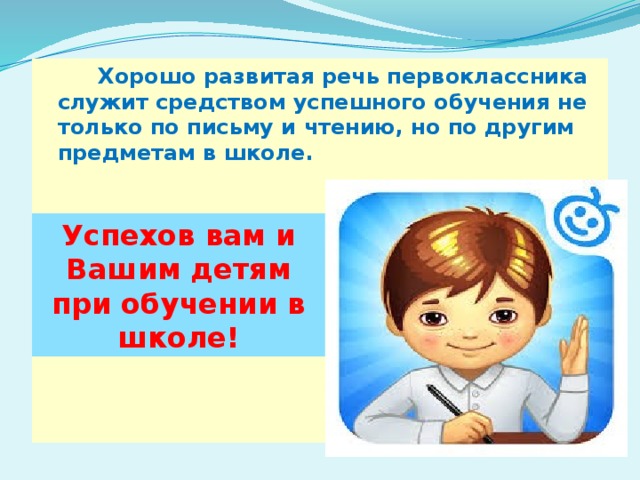  Хорошо развитая речь первоклассника служит средством успешного обучения не только по письму и чтению, но по другим предметам в школе. Успехов вам и Вашим детям при обучении в школе! 