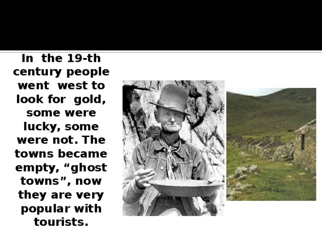 In the 19-th century people went west to look for gold, some were lucky, some were not. The towns became empty, “ghost towns”, now they are very popular with tourists. 