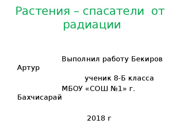 Растения – спасатели от радиации  Выполнил работу Бекиров Артур  ученик 8-Б класса  МБОУ «СОШ №1» г. Бахчисарай  2018 г 