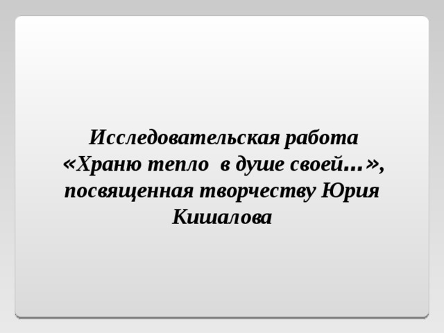 Исследовательская работа « Храню тепло в душе своей …» , посвященная творчеству Юрия Кишалова 