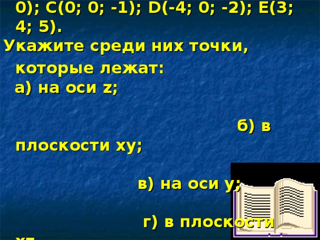 Даны точки: А(2; -4; 0); В(0; 5; 0); С(0; 0; -1); D (-4; 0; -2); Е(3; 4; 5). Укажите среди них точки, которые лежат:   а) на оси z ;  б) в плоскости ху;  в) на оси у;  г) в плоскости х z . 