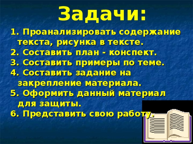 Задачи: 1. Проанализировать содержание текста, рисунка в тексте. 2. Составить план - конспект. 3. Составить примеры по теме. 4. Составить задание на закрепление материала. 5. Оформить данный материал для защиты. 6. Представить свою работу. 