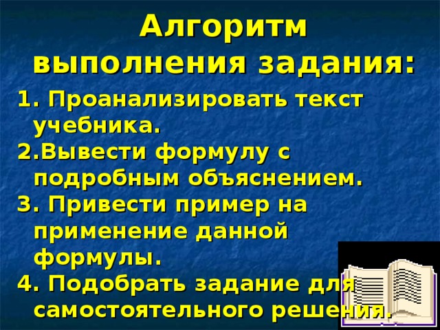 Алгоритм выполнения задания:  Проанализировать текст учебника. Вывести формулу с подробным объяснением. 3. Привести пример на применение данной формулы. 4. Подобрать задание для самостоятельного решения. 