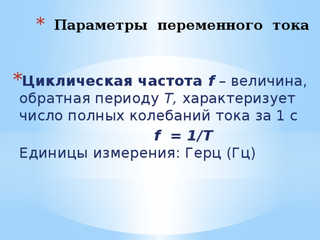Параметры переменного тока Циклическая частота f – величина, обратная периоду Т, характеризует число полных колебаний тока за 1 с  f = 1/Т  Единицы  измерения: Герц (Гц)       