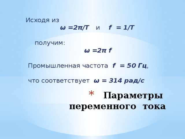 Исходя из   ω =2π/Т  и  f = 1/Т    получим:   ω =2π f   Промышленная частота f = 50 Гц ,  что соответствует ω = 314 рад/с Параметры переменного тока 