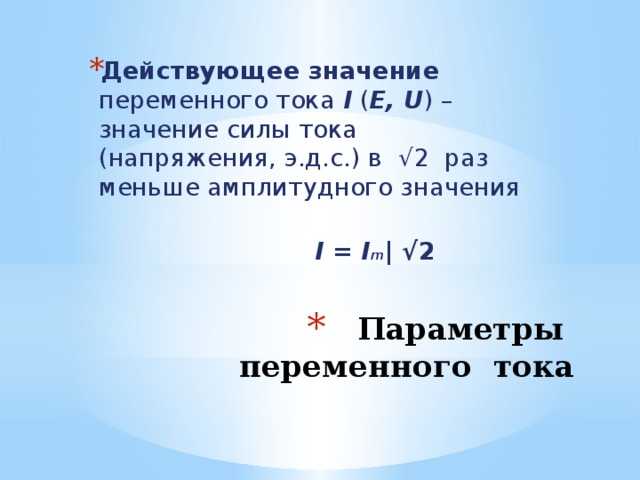 Действующее значение переменного тока I ( E, U ) – значение силы тока (напряжения, э.д.с.) в √2 раз меньше амплитудного значения    I = I m | √2 Параметры переменного тока 