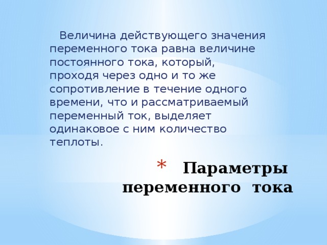  Величина действующего значения переменного тока равна величине постоянного тока, который, проходя через одно и то же сопротивление в течение одного времени, что и рассматриваемый переменный ток, выделяет одинаковое с ним количество теплоты. Параметры переменного тока 