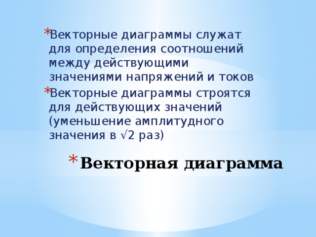 Векторные диаграммы служат для определения соотношений между действующими значениями напряжений и токов Векторные диаграммы строятся для действующих значений (уменьшение амплитудного значения в √2 раз) Векторная диаграмма 