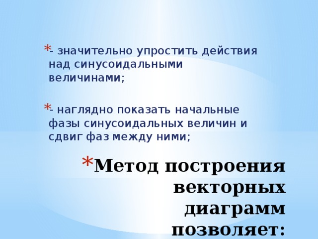 - значительно упростить действия над синусоидальными величинами; - наглядно показать начальные фазы синусоидальных величин и сдвиг фаз между ними; Метод построения векторных диаграмм позволяет: 
