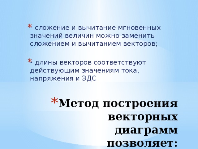 - сложение и вычитание мгновенных значений величин можно заменить сложением и вычитанием векторов; - длины векторов соответствуют действующим значениям тока, напряжения и ЭДС Метод построения векторных диаграмм позволяет: 