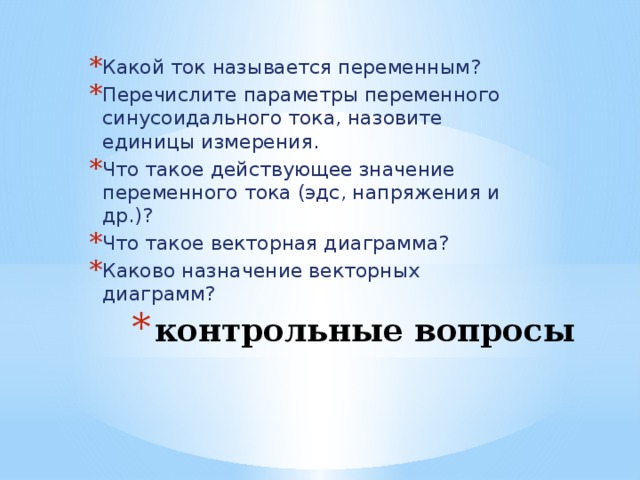 Какой ток называется переменным? Перечислите параметры переменного синусоидального тока, назовите единицы измерения. Что такое действующее значение переменного тока (эдс, напряжения и др.)? Что такое векторная диаграмма? Каково назначение векторных диаграмм? контрольные вопросы 
