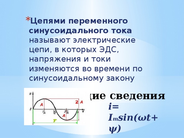 Цепями переменного синусоидального тока называют электрические цепи, в которых ЭДС, напряжения и токи изменяются во времени по синусоидальному закону Общие сведения i= I m sin(ωt+ψ) 