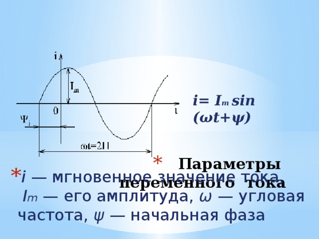 i= I m sin (ωt+ψ) Параметры переменного тока i —  мгновенное значение тока,  I m  — его амплитуда, ω — угловая частота, ψ —  начальная фаза 