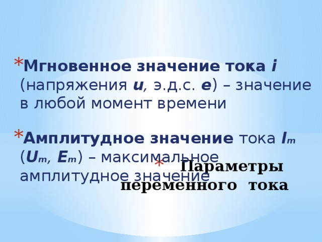  Мгновенное значение тока i (напряжения u , э.д.с. е ) –  значение в любой момент времени  Амплитудное значение тока I m ( U m , Е m ) – максимальное амплитудное значение Параметры переменного тока 