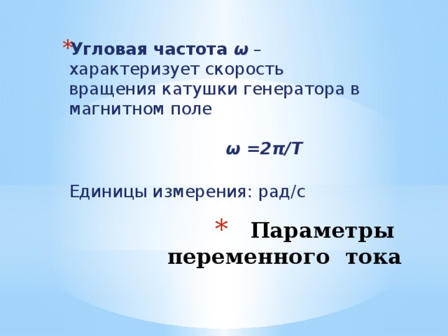Угловая частота ω – характеризует скорость вращения катушки генератора в магнитном поле     ω =2π/Т    Единицы измерения: рад/с Параметры переменного тока 
