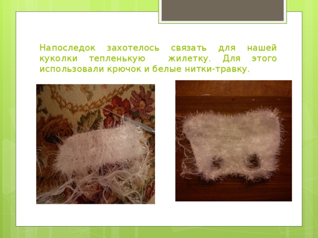 Напоследок захотелось связать для нашей куколки тепленькую жилетку. Для этого использовали крючок и белые нитки-травку. 