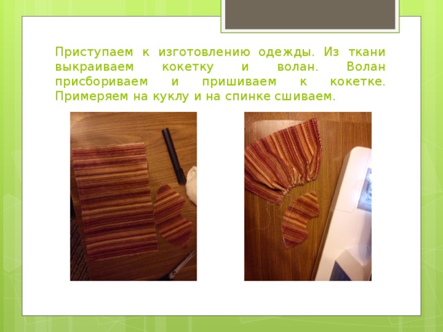 Приступаем к изготовлению одежды. Из ткани выкраиваем кокетку и волан. Волан присбориваем и пришиваем к кокетке. Примеряем на куклу и на спинке сшиваем. 