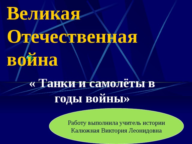 Великая Отечественная война « Танки и самолёты в годы войны» Работу выполнила учитель истории Калюжная Виктория Леонидовна 