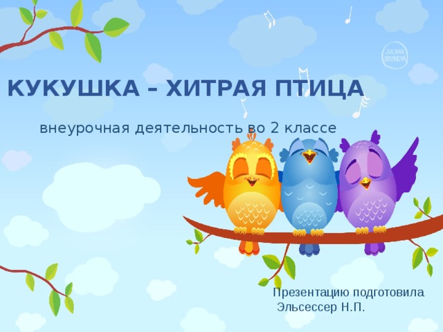 КУКУШКА – ХИТРАЯ ПТИЦА внеурочная деятельность во 2 классе Презентацию подготовила  Эльсессер Н.П. 