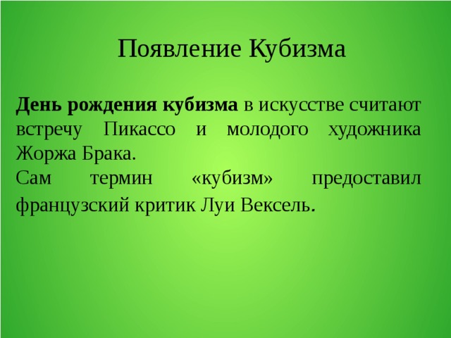Появление Кубизма День рождения кубизма  в искусстве считают встречу Пикассо и молодого художника Жоржа Брака. Сам термин «кубизм» предоставил французский критик Луи Вексель . 