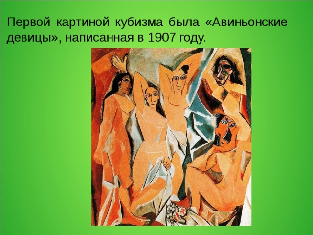Первой картиной кубизма была «Авиньонские девицы», написанная в 1907 году. 