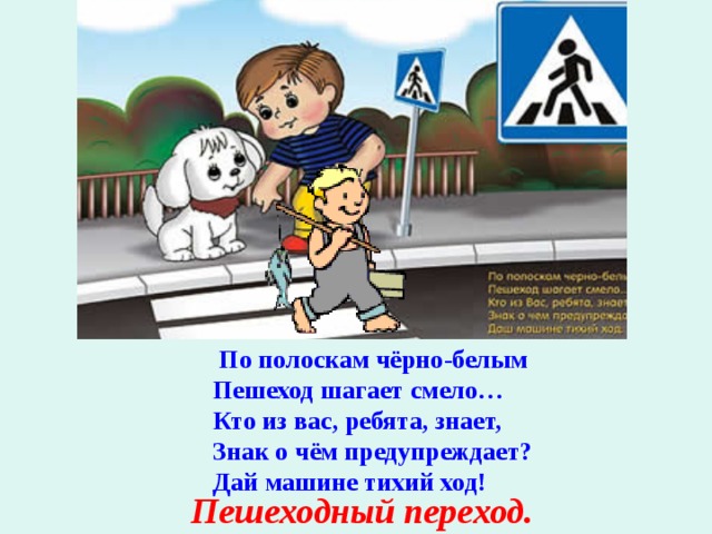     По полоскам чёрно-белым Пешеход шагает смело… Кто из вас, ребята, знает, Знак о чём предупреждает? Дай машине тихий ход! Пешеходный переход. 