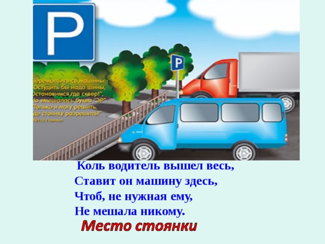   Коль водитель вышел весь, Ставит он машину здесь, Чтоб, не нужная ему, Не мешала никому. 