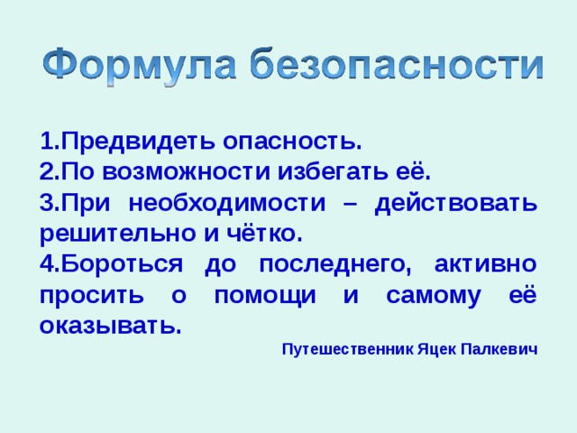 1.Предвидеть опасность. 2.По возможности избегать её. 3.При необходимости – действовать решительно и чётко. 4.Бороться до последнего, активно просить о помощи и самому её оказывать. Путешественник Яцек Палкевич 