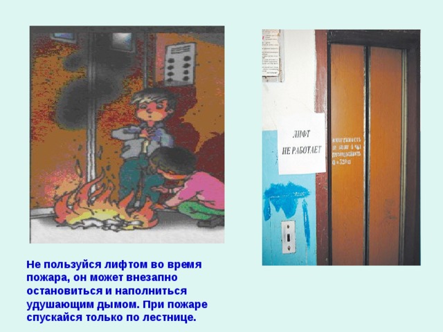Не пользуйся лифтом во время пожара, он может внезапно остановиться и наполниться удушающим дымом. При пожаре спускайся только по лестнице. 