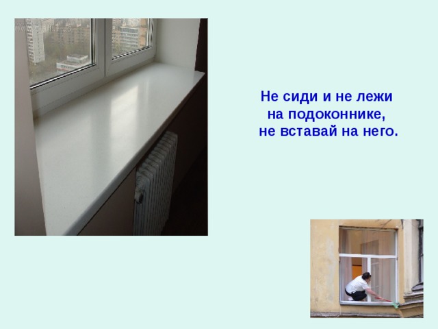 Не сиди и не лежи на подоконнике, не вставай на него.  