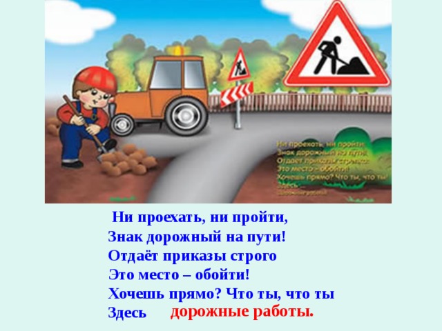   Ни проехать, ни пройти, Знак дорожный на пути! Отдаёт приказы строго Это место – обойти! Хочешь прямо? Что ты, что ты Здесь   дорожные работы. 