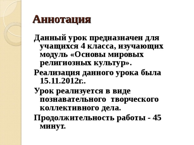Аннотация Данный урок предназначен для учащихся 4 класса, изучающих модуль «Основы мировых религиозных культур». Реализация данного урока была 15.11.2012г.. Урок реализуется в виде познавательного творческого коллективного дела. Продолжительность работы - 45 минут.