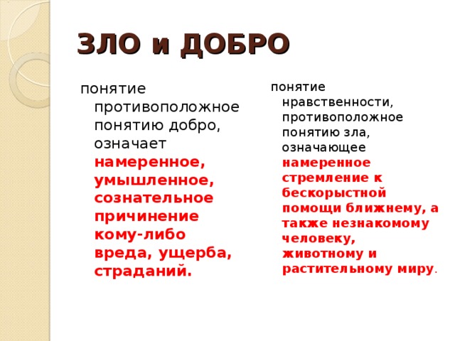 ЗЛО и ДОБРО понятие противоположное понятию добро, означает намеренное, умышленное, сознательное причинение кому-либо вреда, ущерба, страданий. понятие нравственности, противоположное понятию зла, означающее намеренное стремление к бескорыстной помощи ближнему, а также незнакомому человеку, животному и растительному миру .