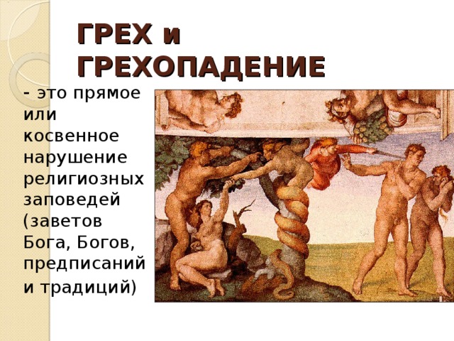 ГРЕХ и ГРЕХОПАДЕНИЕ  - это прямое или косвенное нарушение религиозных заповедей (заветов Бога, Богов, предписаний и традиций)  Микеланджело. Грехопадение Адама и Евы. Фрагмент росписи Сикстинской капеллы.