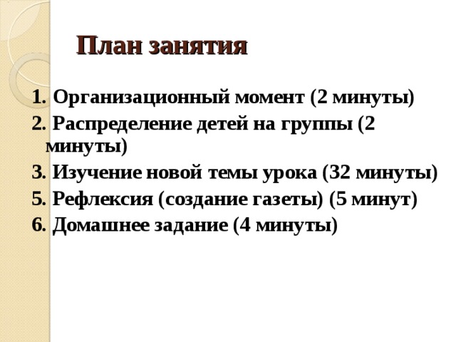 План занятия 1. Организационный момент (2 минуты) 2. Распределение детей на группы (2 минуты) 3. Изучение новой темы урока (32 минуты) 5. Рефлексия (создание газеты) (5 минут) 6. Домашнее задание (4 минуты)