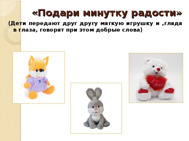 «Подари минутку радости»   (Дети передают друг другу мягкую игрушку и ,глядя в глаза, говорят при этом добрые слова)