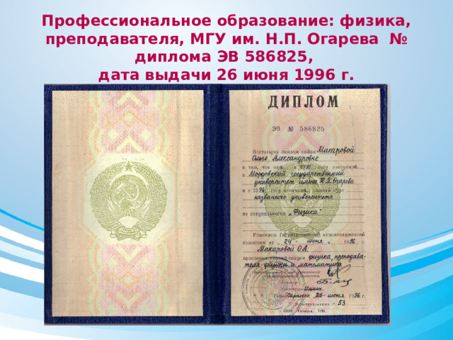 Профессиональное образование: физика, преподавателя, МГУ им. Н.П. Огарева № диплома ЭВ 586825,  дата выдачи 26 июня 1996 г.   