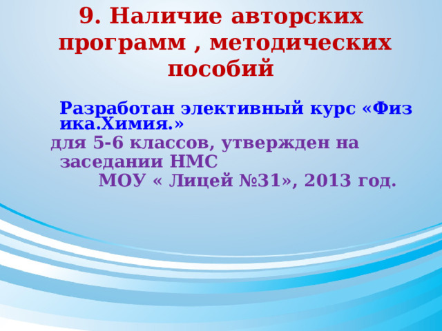 9. Наличие авторских  программ , методических пособий  Разработан элективный курс «Физика.Химия.»  для 5-6 классов, утвержден на заседании НМС  МОУ « Лицей №31», 2013 год.  