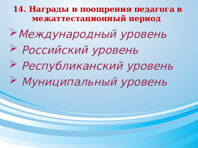 14. Награды и поощрения педагога в межаттестационный период   Международный уровень  Российский уровень  Республиканский уровень  Муниципальный уровень 