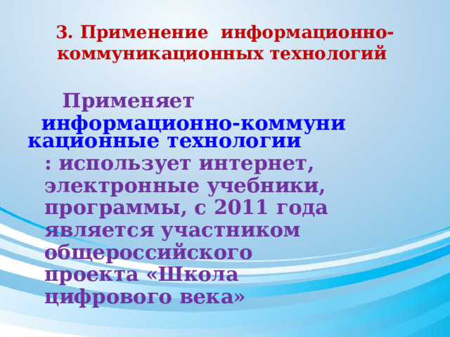 3. Применение информационно-коммуникационных технологий  Применяет информационно-коммуникационные технологии : использует интернет, электронные учебники, программы, с 2011 года является участником общероссийского проекта «Школа цифрового века» 