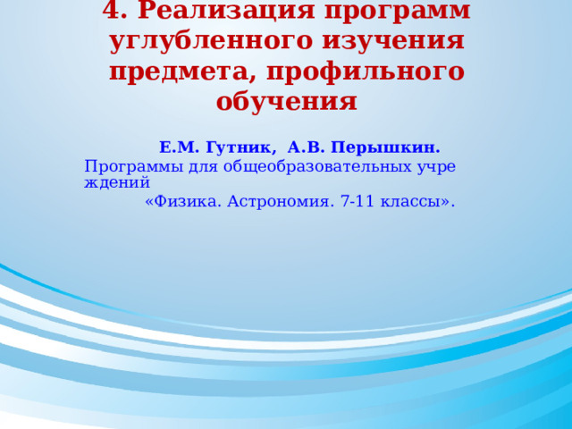 4. Реализация программ углубленного изучения предмета, профильного обучения Е.М. Гутник,  А.В. Перышкин. Программы для общеобразовательных учреждений «Физика. Астрономия. 7-11 классы». 
