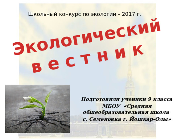 Экологический  в е с т н и к   Школьный конкурс по экологии – 2017 г. Подготовили ученики 9 класса МБОУ «Средняя общеобразовательная школа с. Семеновка г. Йошкар-Олы» 