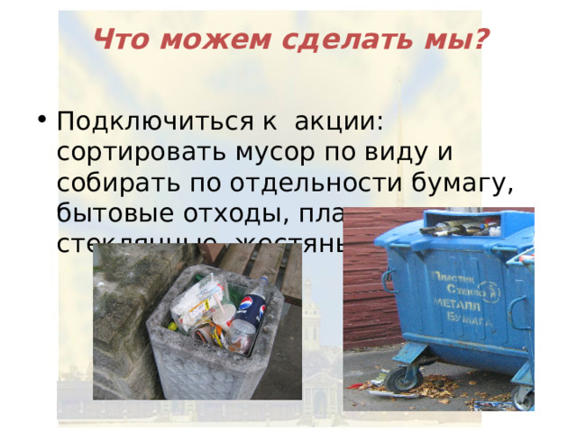 Что можем сделать мы? Подключиться к акции: сортировать мусор по виду и собирать по отдельности бумагу, бытовые отходы, пластиковые, стеклянные, жестяные бутылки 