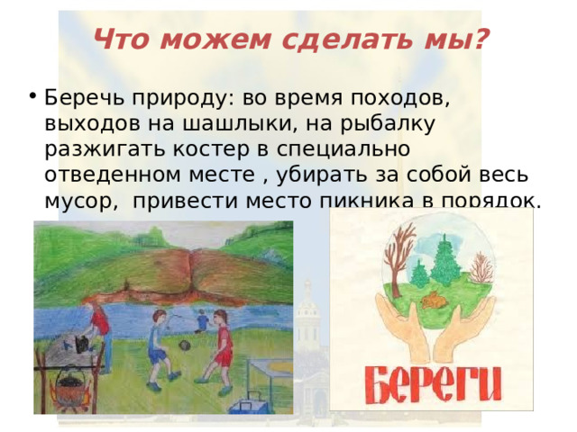 Что можем сделать мы? Беречь природу: во время походов, выходов на шашлыки, на рыбалку разжигать костер в специально отведенном месте , убирать за собой весь мусор, привести место пикника в порядок. 
