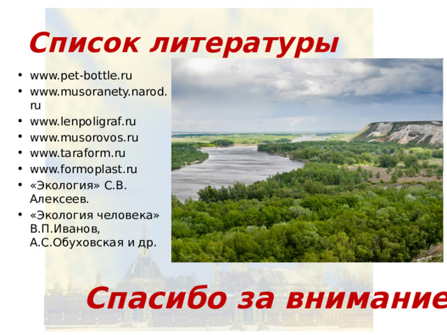 Список литературы www.pet-bottle.ru www.musoranety.narod.ru www.lenpoligraf.ru www.musorovos.ru www.taraform.ru www.formoplast.ru «Экология» С.В. Алексеев. «Экология человека» В.П.Иванов, А.С.Обуховская и др. Спасибо за внимание 