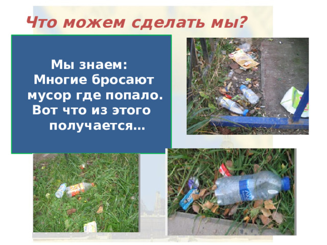 Что можем сделать мы? Мы знаем:  Многие бросают мусор где попало. Вот что из этого получается… 