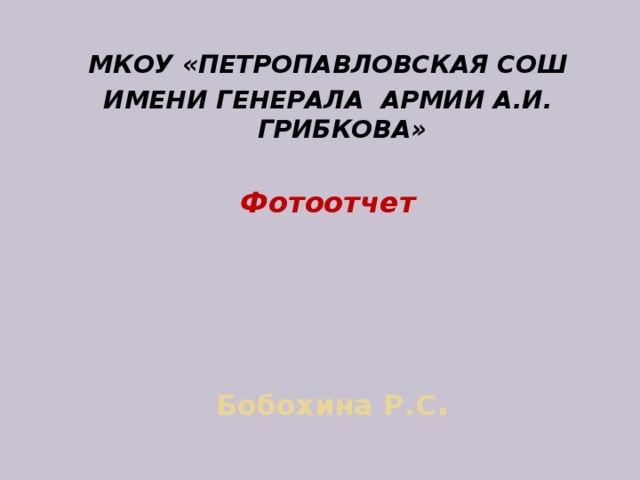  МКОУ «ПЕТРОПАВЛОВСКАЯ СОШ ИМЕНИ ГЕНЕРАЛА АРМИИ А.И. ГРИБКОВА»  Фотоотчет  Бобохина Р.С . 