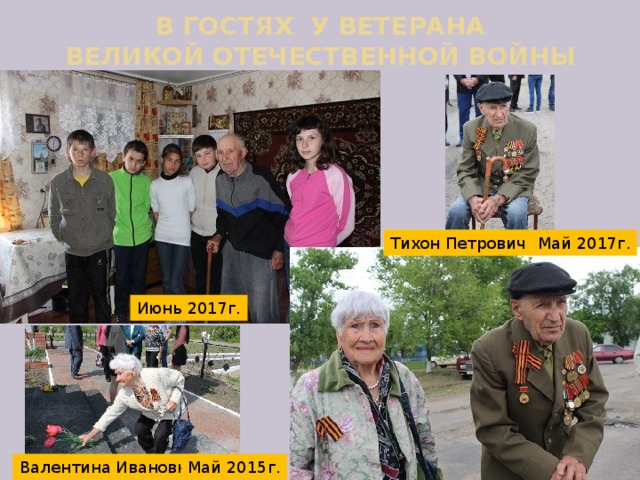 В ГОСТЯХ У ВЕТЕРАНА  ВЕЛИКОЙ ОТЕЧЕСТВЕННОЙ ВОЙНЫ Тихон Петрович Май 2017г. Июнь 2017г. Валентина Ивановна Май 2015г. 