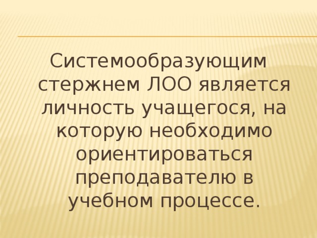 Системообразующим стержнем ЛОО является личность учащегося, на которую необходимо ориентироваться преподавателю в учебном процессе. 