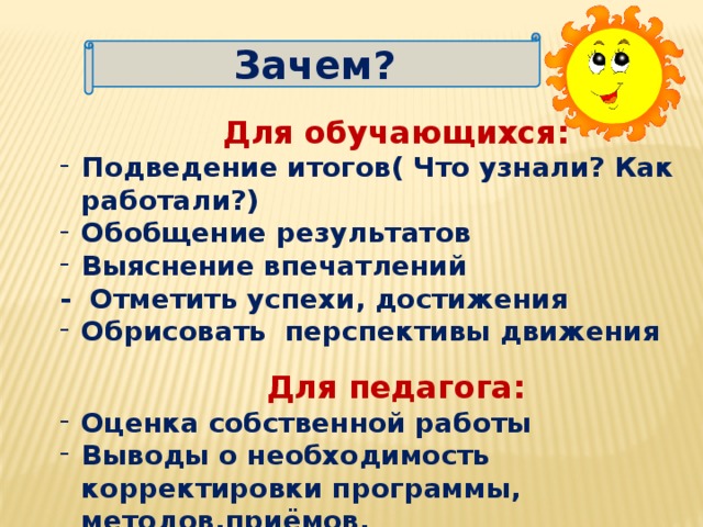 Зачем?  Для обучающихся: Подведение итогов( Что узнали? Как работали?) Обобщение результатов Выяснение впечатлений - Отметить успехи, достижения Обрисовать перспективы движения  Для педагога: Оценка собственной работы Выводы о необходимость корректировки программы, методов,приёмов.  